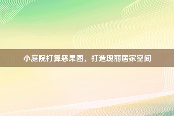 小庭院打算恶果图，打造瑰丽居家空间