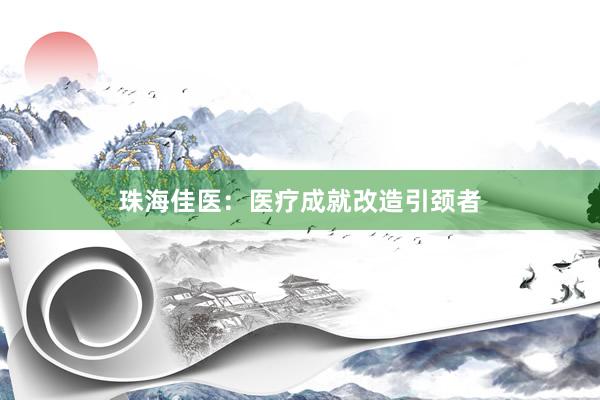 珠海佳医：医疗成就改造引颈者