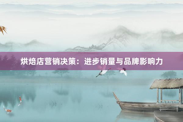 烘焙店营销决策:进步销量与品牌影响力